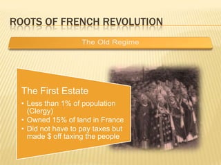 ROOTS OF FRENCH REVOLUTION




  The First Estate
  • Less than 1% of population
    (Clergy)
  • Owned 15% of land in France
  • Did not have to pay taxes but
    made $ off taxing the people
 