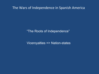 The Wars of Independence in Spanish America




        “The Roots of Independence”


        Viceroyalties => Nation-states
 
