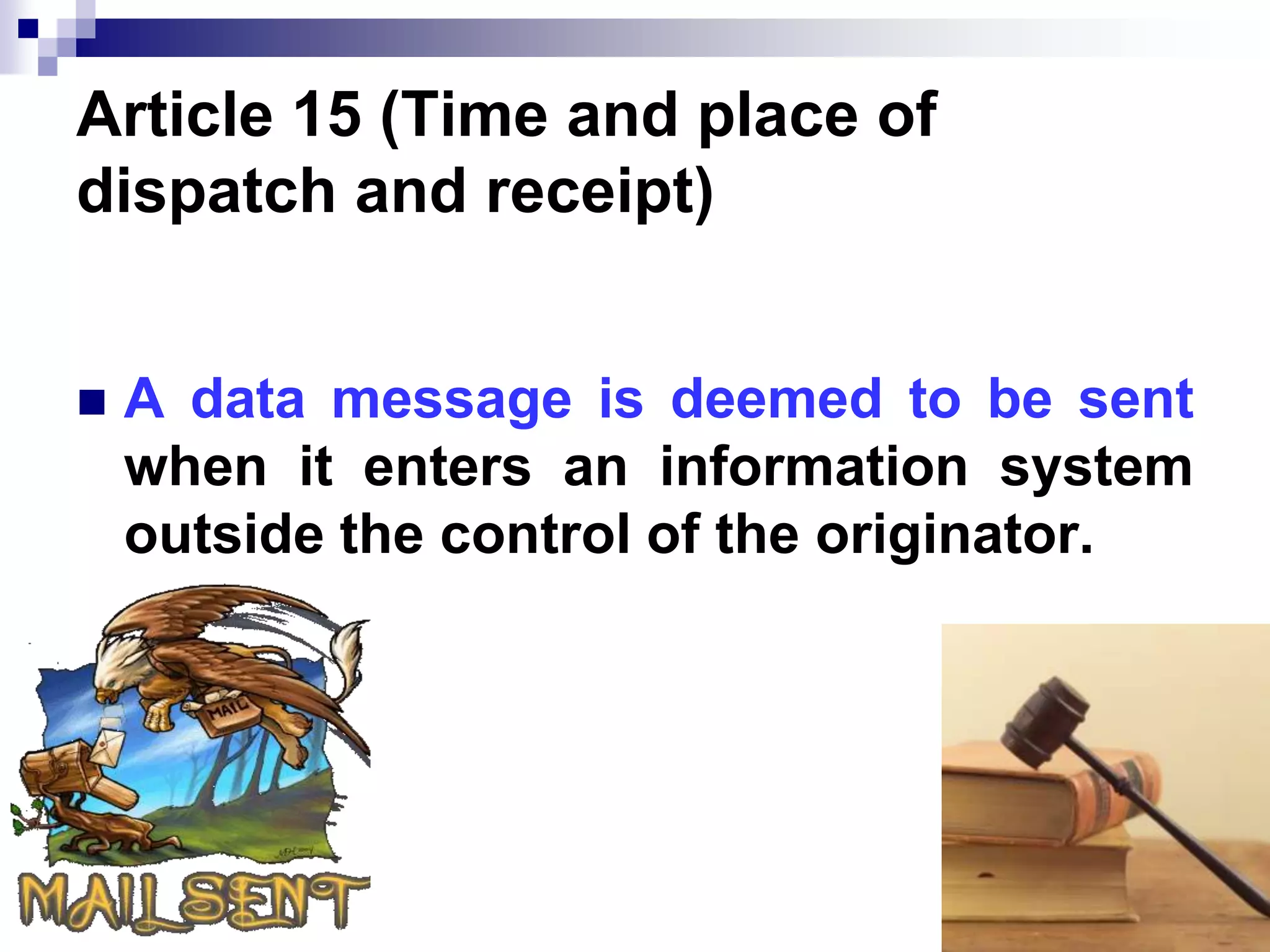 Article 15 (Time and place of
dispatch and receipt)
 A data message is deemed to be sent
when it enters an information system
outside the control of the originator.
 