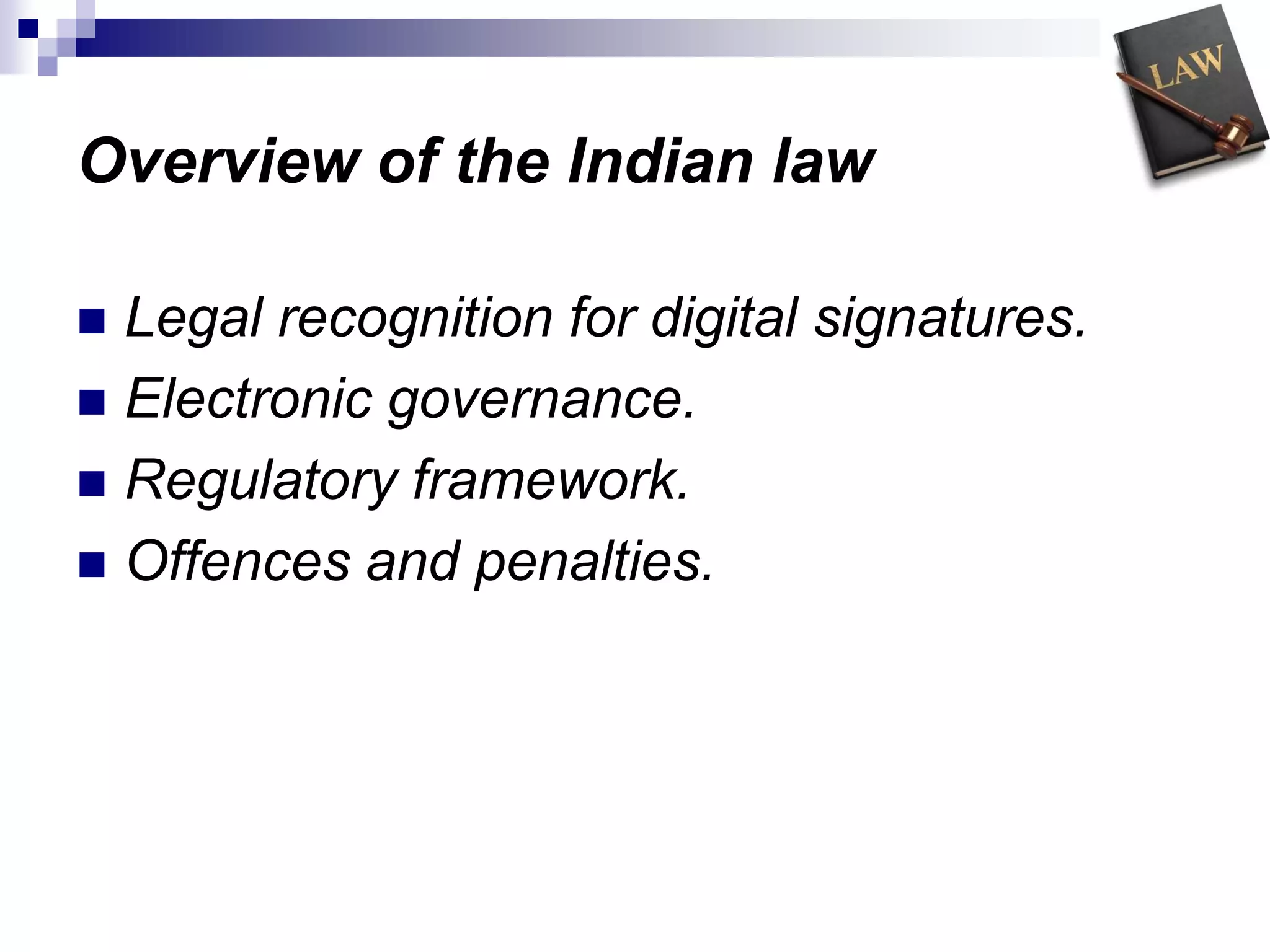 Overview of the Indian law
 Legal recognition for digital signatures.
 Electronic governance.
 Regulatory framework.
 Offences and penalties.
 
