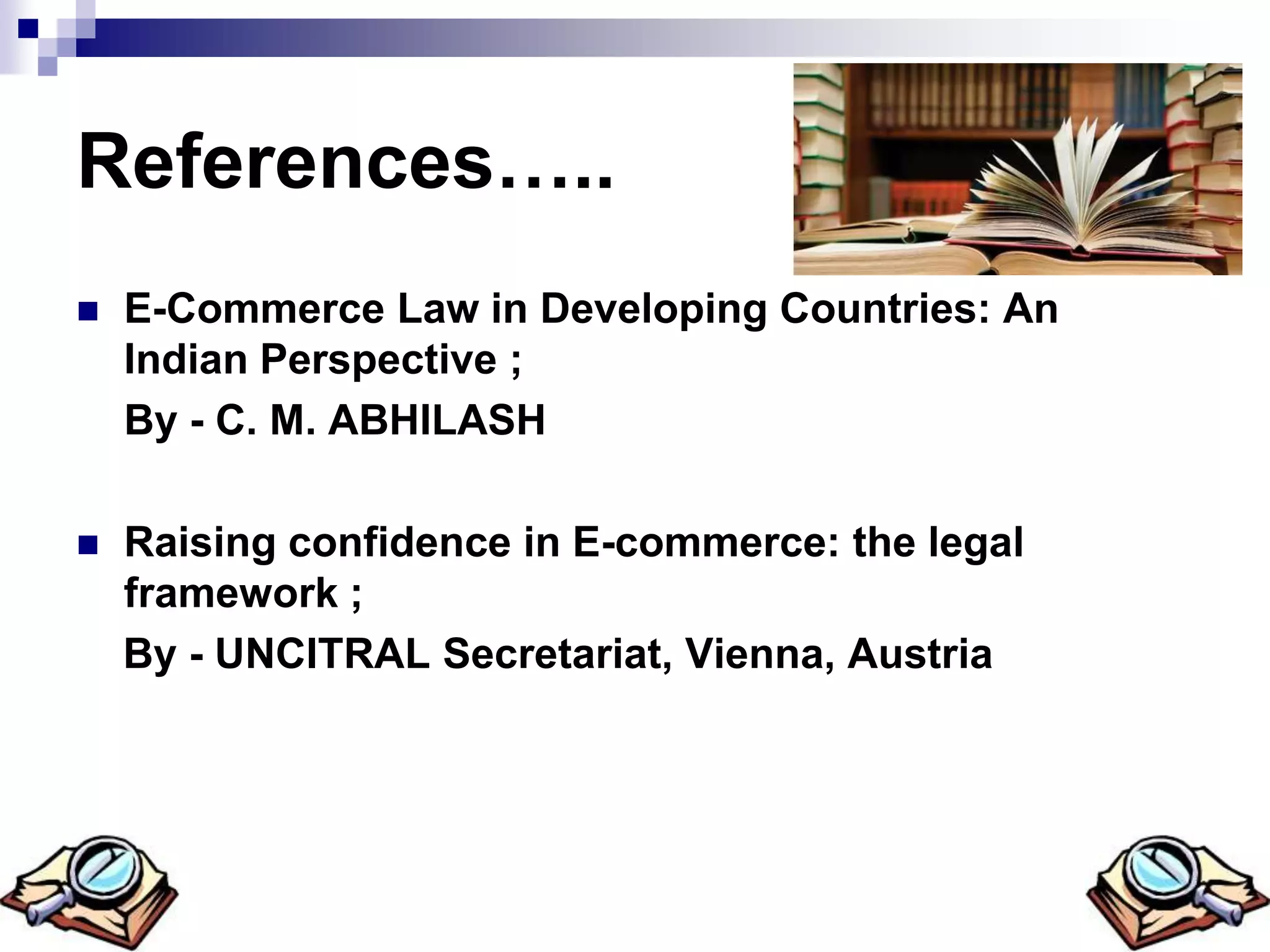 References…..
 E-Commerce Law in Developing Countries: An
Indian Perspective ;
By - C. M. ABHILASH
 Raising confidence in E-commerce: the legal
framework ;
By - UNCITRAL Secretariat, Vienna, Austria
 