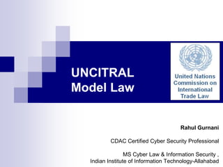UNCITRAL
Model Law
Rahul Gurnani
CDAC Certified Cyber Security Professional
MS Cyber Law & Information Security ,
Indian Institute of Information Technology-Allahabad
 