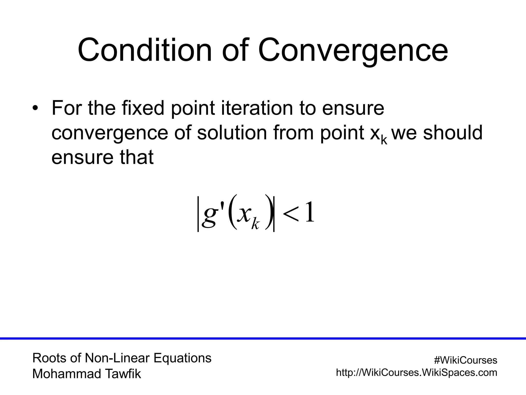 Roots of Non-Linear Equations
Mohammad Tawfik
#WikiCourses
http://WikiCourses.WikiSpaces.com
Condition of Convergence
• For the fixed point iteration to ensure
convergence of solution from point xk we should
ensure that
  1' kxg
 