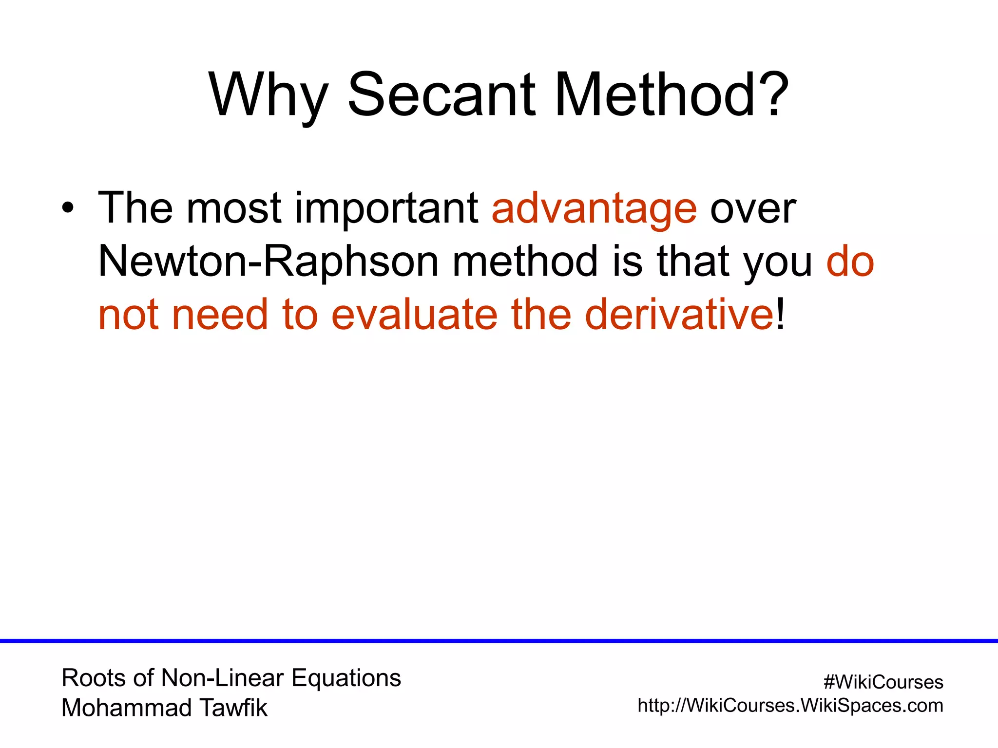 Roots of Non-Linear Equations
Mohammad Tawfik
#WikiCourses
http://WikiCourses.WikiSpaces.com
Why Secant Method?
• The most important advantage over
Newton-Raphson method is that you do
not need to evaluate the derivative!
 