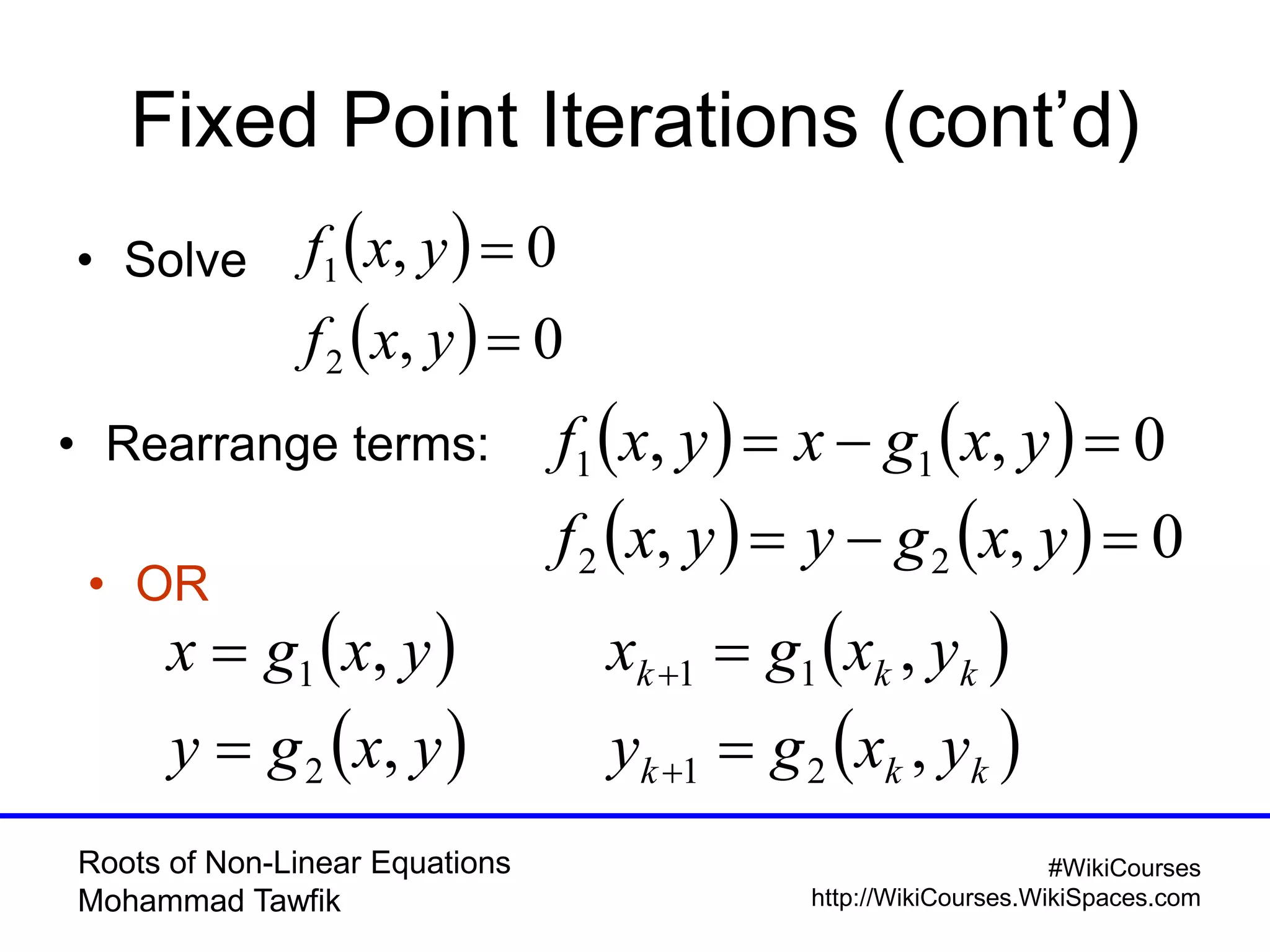 Roots of Non-Linear Equations
Mohammad Tawfik
#WikiCourses
http://WikiCourses.WikiSpaces.com
 
 kkk
kkk
yxgy
yxgx
,
,
21
11




Fixed Point Iterations (cont’d)
• Solve  
  0,
0,
2
1


yxf
yxf
   
    0,,
0,,
22
11


yxgyyxf
yxgxyxf• Rearrange terms:
• OR
 
 yxgy
yxgx
,
,
2
1


 