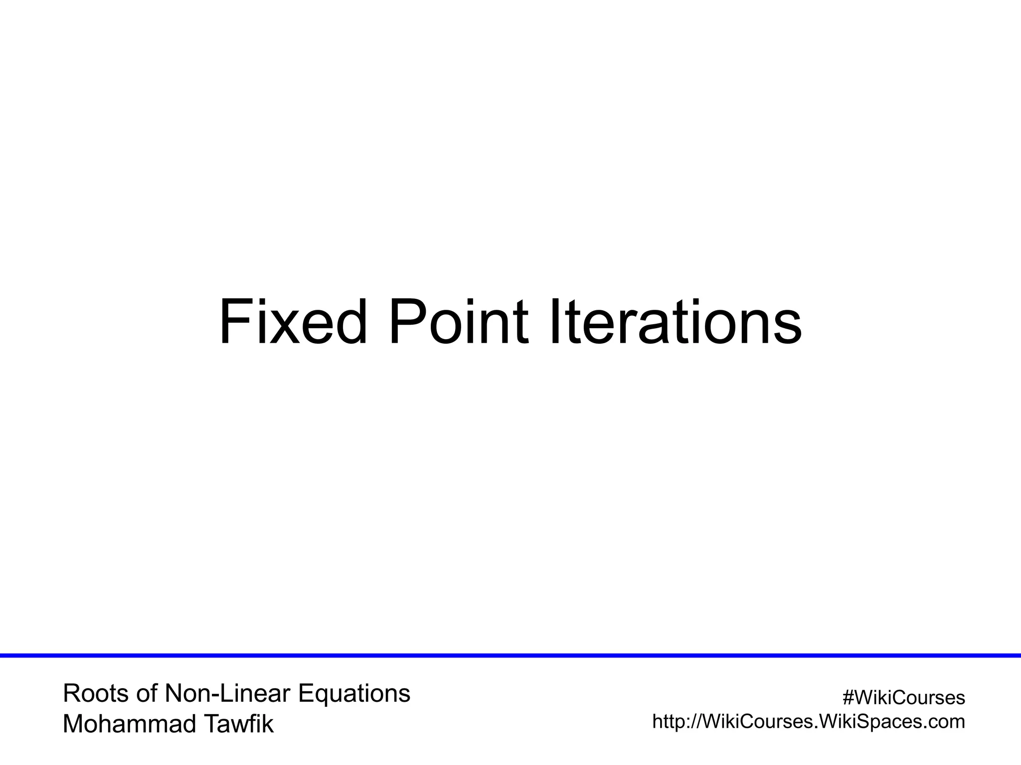 Roots of Non-Linear Equations
Mohammad Tawfik
#WikiCourses
http://WikiCourses.WikiSpaces.com
Fixed Point Iterations
 
