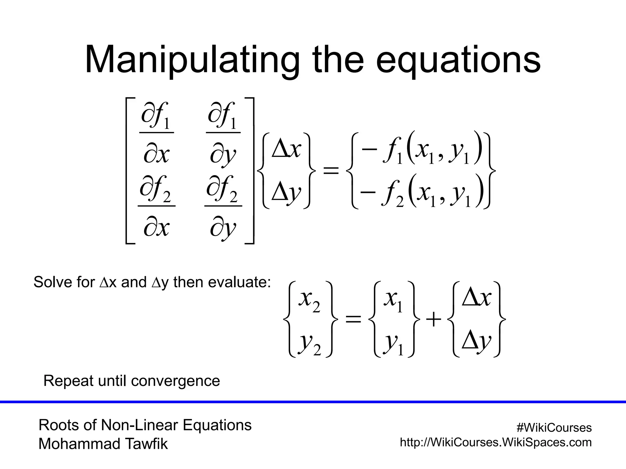 Roots of Non-Linear Equations
Mohammad Tawfik
#WikiCourses
http://WikiCourses.WikiSpaces.com
Manipulating the equations
 
 




































112
111
22
11
,
,
yxf
yxf
y
x
y
f
x
f
y
f
x
f
Solve for x and y then evaluate:






















y
x
y
x
y
x
1
1
2
2
Repeat until convergence
 