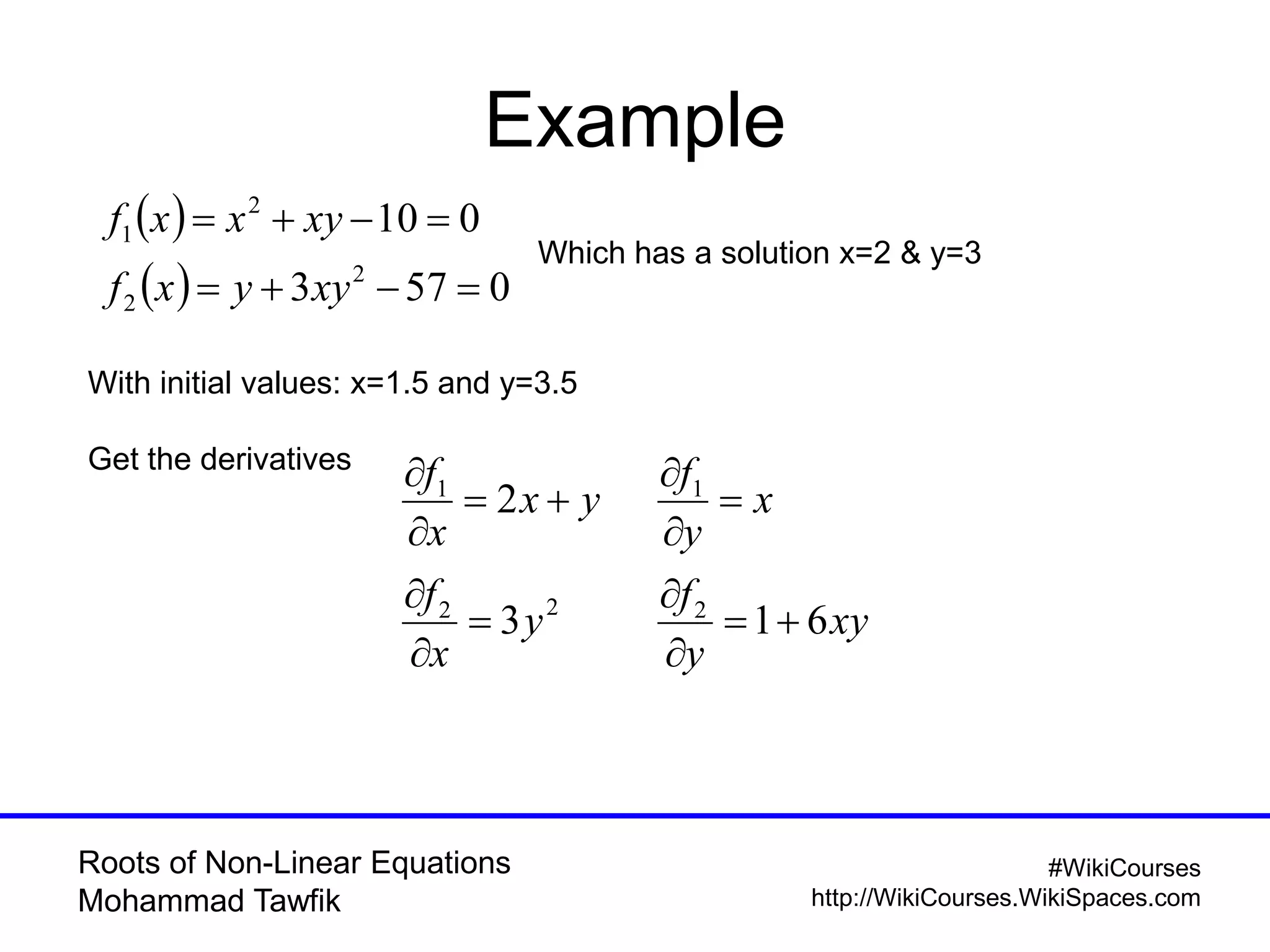 Roots of Non-Linear Equations
Mohammad Tawfik
#WikiCourses
http://WikiCourses.WikiSpaces.com
Example
 
  0573
010
2
2
2
1


xyyxf
xyxxf
Which has a solution x=2 & y=3
With initial values: x=1.5 and y=3.5
Get the derivatives
xy
y
f
y
x
f
x
y
f
yx
x
f
613
2
222
11












 