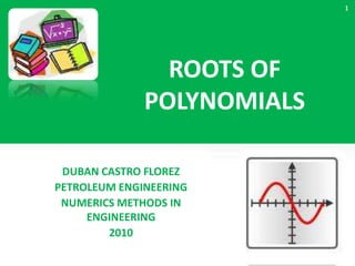 ROOTS OF POLYNOMIALS DUBAN CASTRO FLOREZ PETROLEUM ENGINEERING NUMERICS METHODS IN ENGINEERING 2010 1 