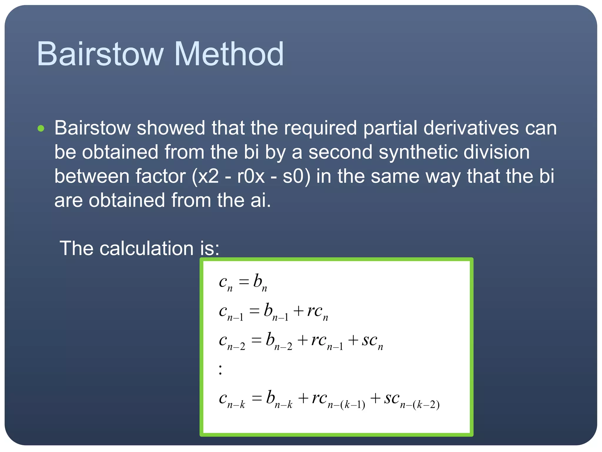 Bairstow MethodBairstow showed that the required partial derivatives can be obtained from the bi by a second synthetic division between factor (x2 - r0x - s0) in the same way that the bi are obtained from the ai. The calculation is: