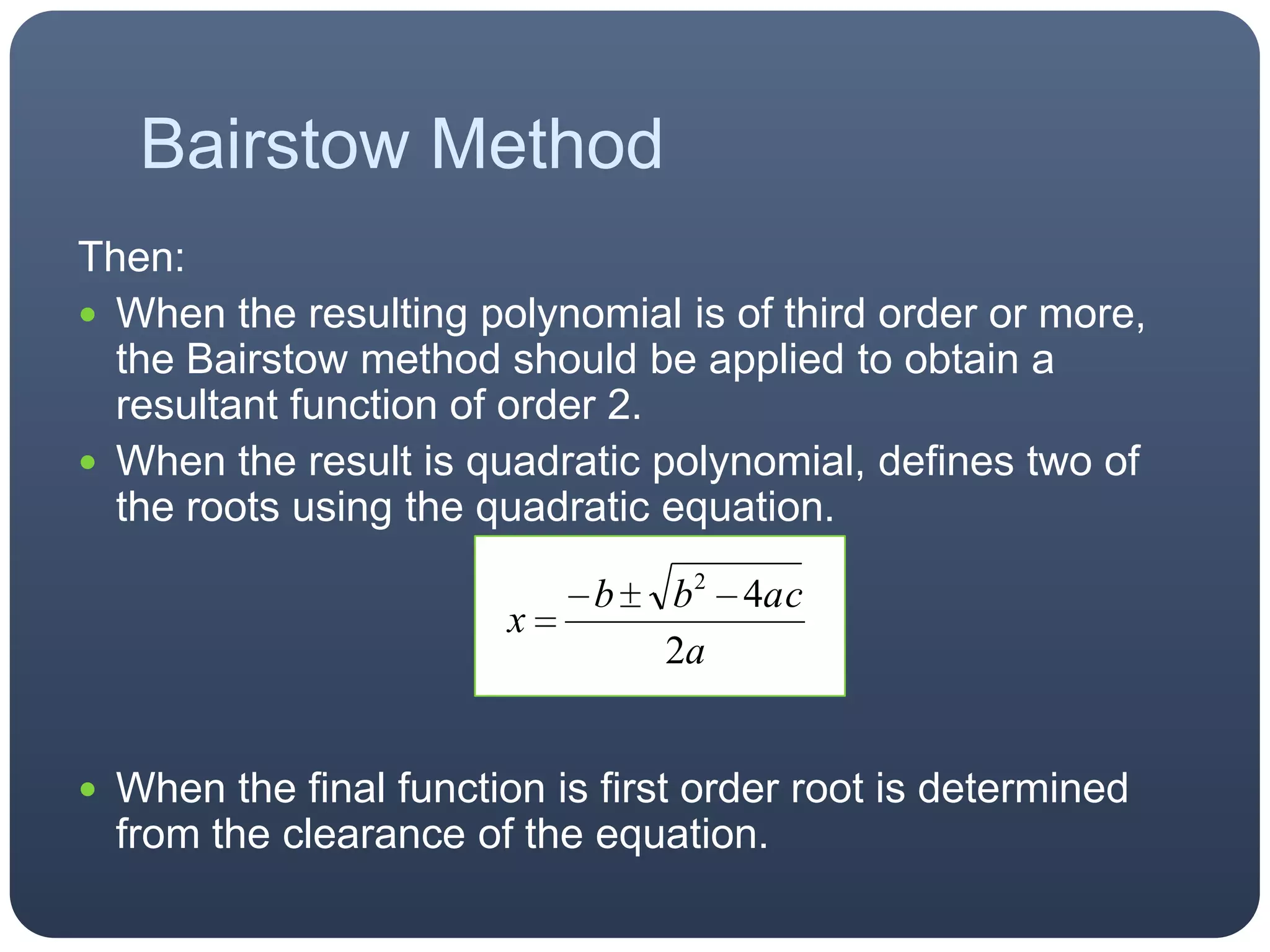 Bairstow MethodThen:When the resulting polynomial is of third order or more, the Bairstow method should be applied to obtain a resultant function of order 2.When the result is quadratic polynomial, defines two of the roots using the quadratic equation.When the final function is first order root is determined from the clearance of the equation.
