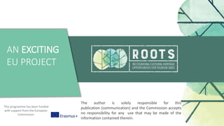 AN EXCITING
EU PROJECT
This programme has been funded
with support from the European
Commission
The author is solely responsible for this
publication (communication) and the Commission accepts
no responsibility for any use that may be made of the
information contained therein.
 