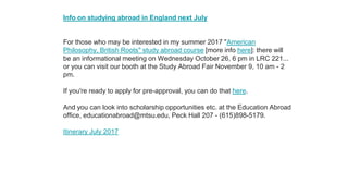 Info on studying abroad in England next July
For those who may be interested in my summer 2017 "American
Philosophy, British Roots" study abroad course [more info here]: there will
be an informational meeting on Wednesday October 26, 6 pm in LRC 221...
or you can visit our booth at the Study Abroad Fair November 9, 10 am - 2
pm.
If you're ready to apply for pre-approval, you can do that here.
And you can look into scholarship opportunities etc. at the Education Abroad
office, educationabroad@mtsu.edu, Peck Hall 207 - (615)898-5179.
Itinerary July 2017
 
