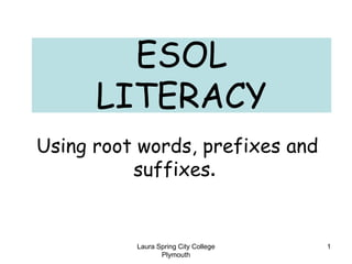 Laura Spring City College
Plymouth
1
ESOL
LITERACY
Using root words, prefixes and
suffixes.
 