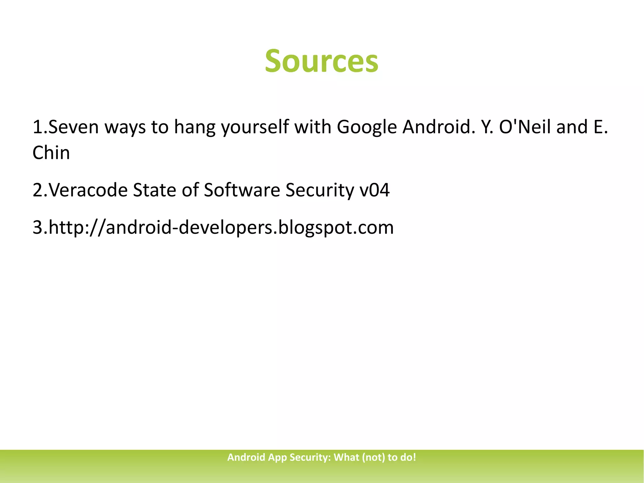 Sources
1.Seven ways to hang yourself with Google Android. Y. O'Neil and E.
Chin
2.Veracode State of Software Security v04
3.http://android-developers.blogspot.com




                      Android App Security: What (not) to do!
 