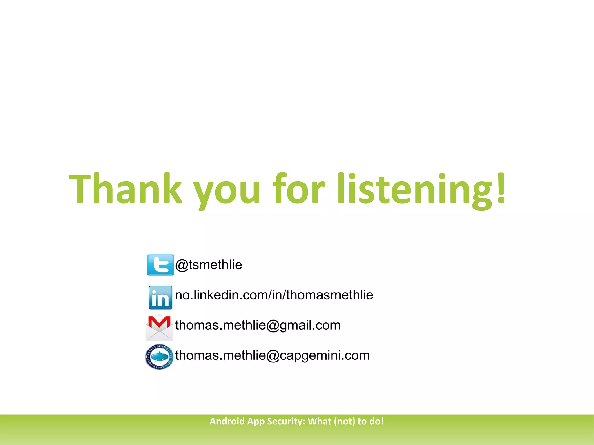 Thank you for listening!
     @tsmethlie

     no.linkedin.com/in/thomasmethlie

     thomas.methlie@gmail.com

     thomas.methlie@capgemini.com



          Android App Security: What (not) to do!
 