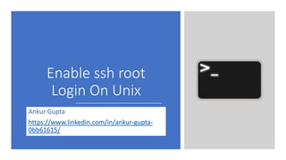Enable ssh root
Login On Unix
Ankur Gupta
https://www.linkedin.com/in/ankur-gupta-
0bb61615/
 