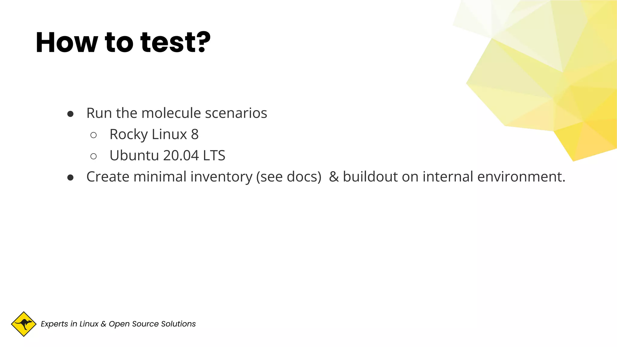 Experts in Linux & Open Source Solutions
How to test?
● Run the molecule scenarios
○ Rocky Linux 8
○ Ubuntu 20.04 LTS
● Create minimal inventory (see docs) & buildout on internal environment.
 