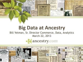 DNA
Big Data at Ancestry
Bill Yetman, Sr. Director Commerce, Data, Analytics
March 22, 2013
 