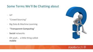 Some Terms We’ll Be Chatting about
 IoT
 “Crowd Sourcing”
 Big Data & Machine Learning
 “Transparent Computing”
 Social networks
 Oh yeah… a little thing called
mobile
 