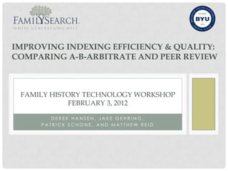 IMPROVING INDEXING EFFICIENCY & QUALITY:
COMPARING A-B-ARBITRATE AND PEER REVIEW



 FAMILY HISTORY TECHNOLOGY WORKSHOP
            FEBRUARY 3, 2012

        DEREK HANSEN, JAKE GEHRING,
     PATRICK SCHONE, AND MATTHEW REID
 