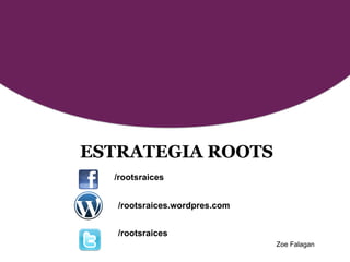 ESTRATEGIA ROOTS
  /rootsraices


   /rootsraices.wordpres.com


   /rootsraices
                               Zoe Falagan
 