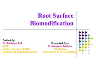 Root Surface
Biomodification
Guided By-
Dr. Srinivasa T. S
MDS
Guide, Professor &HOD
Department of periodontology
Presented By –
Dr. Mangesh Andhare
PG Student
Department of periodontology
 