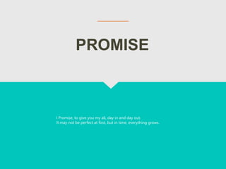 PROMISE
I Promise, to give you my all, day in and day out.
It may not be perfect at first, but in time, everything grows.
 