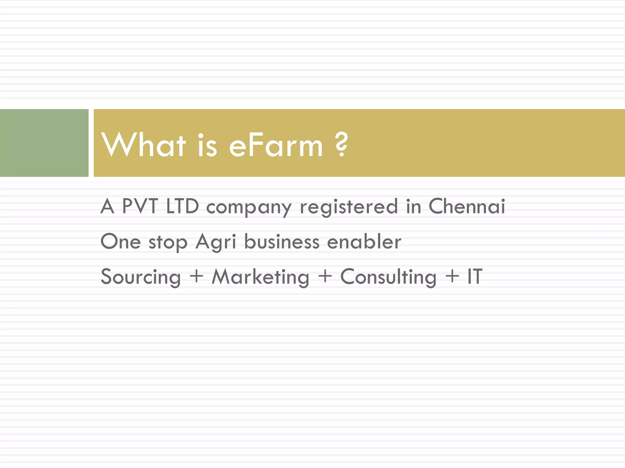 What is eFarm ?
A PVT LTD company registered in Chennai
One stop Agri business enabler
Sourcing + Marketing + Consulting + IT
 