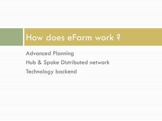 How does eFarm work ?
Advanced Planning
Hub & Spoke Distributed network
Technology backend
 