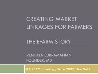 CREATING MARKET
LINKAGES FOR FARMERS

THE EFARM STORY

VENKATA SUBRAMANIAN
FOUNDER, MD
IFAD CPMT meeting , Dec 6 2009, New Delhi
 