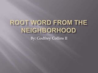 Root word from the neighborhood By: Godfrey Collins II 