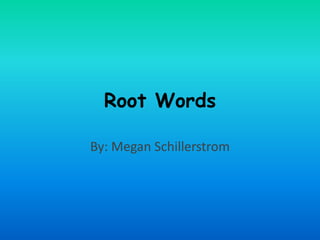 Root Words  By: Megan Schillerstrom 