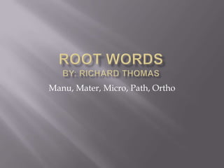 Root WordsBy: Richard Thomas Manu, Mater, Micro, Path, Ortho 