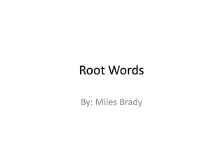 Root Words By: Miles Brady 