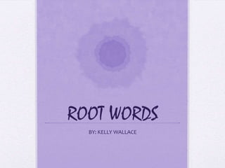 ROOT WORDS BY: KELLY WALLACE 