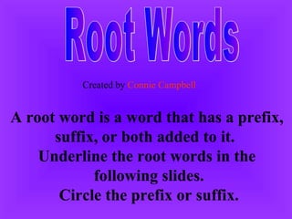 Root Words A root word is a word that has a prefix,  suffix, or both added to it.  Underline the root words in the  following slides. Circle the prefix or suffix. Created by  Connie Campbell 
