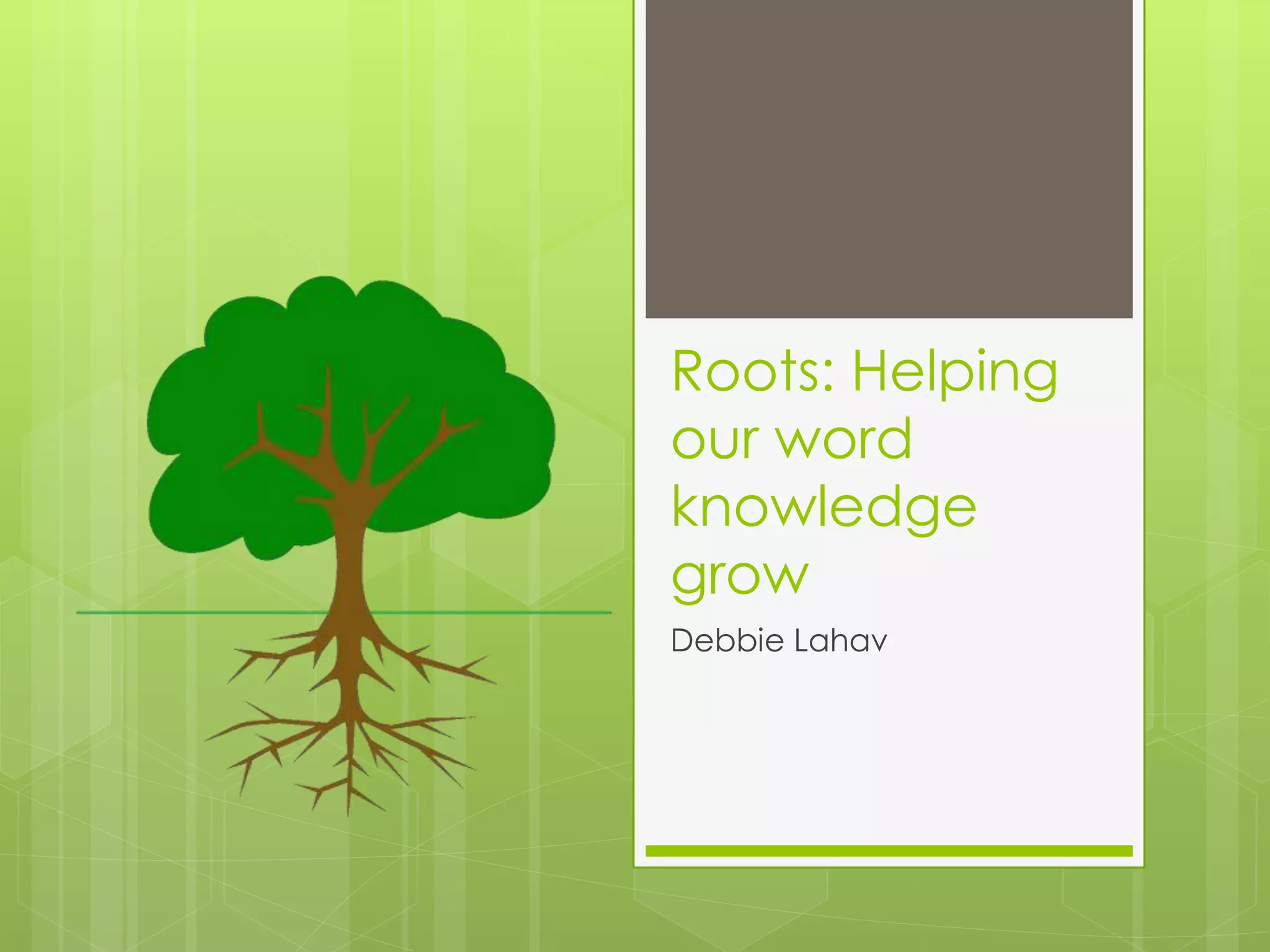 Roots: Helping
our word
knowledge
grow
Debbie Lahav