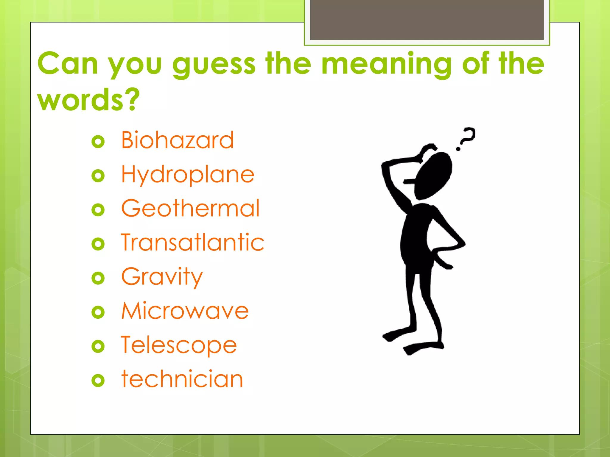 Can you guess the meaning of the
words?
Biohazard
Hydroplane
Geothermal
Transatlantic
Gravity
Microwave
Telescope
technician