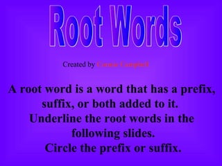Created by Connie Campbell 
A root word is a word that has a prefix, 
suffix, or both added to it. 
Underline the root words in the 
following slides. 
Circle the prefix or suffix. 
 