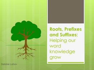 Roots, Prefixes 
and Suffixes: 
Helping our 
word 
knowledge 
grow 
Debbie Lahav 
 
