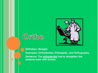 OrthoDefinition: StraightExamples: Orthodontist, Orthopedic, and Orthography.Sentence: The orthodontist had to straighten the patients teeth with braces.
