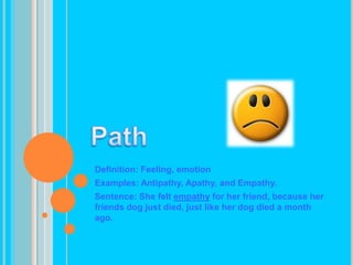PathDefinition: Feeling, emotionExamples: Antipathy, Apathy, and Empathy.Sentence: She felt empathy for her friend, because her friends dog just died, just like her dog died a month ago.