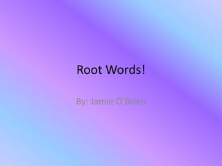 Root Words! By: Jamie O’Brien 