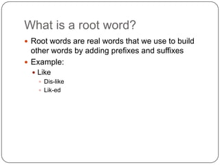 What is a root word?
 Root words are real words that we use to build
  other words by adding prefixes and suffixes
 Example:
   Like
     Dis-like
     Lik-ed
 