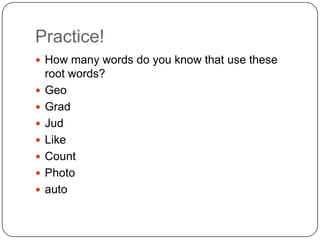 Practice!
 How many words do you know that use these
    root words?
   Geo
   Grad
   Jud
   Like
   Count
   Photo
   auto
 