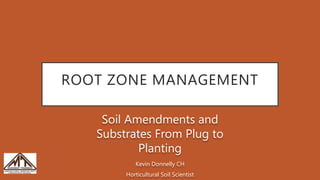 ROOT ZONE MANAGEMENT
Soil Amendments and
Substrates From Plug to
Planting
Kevin Donnelly CH
Horticultural Soil Scientist
 
