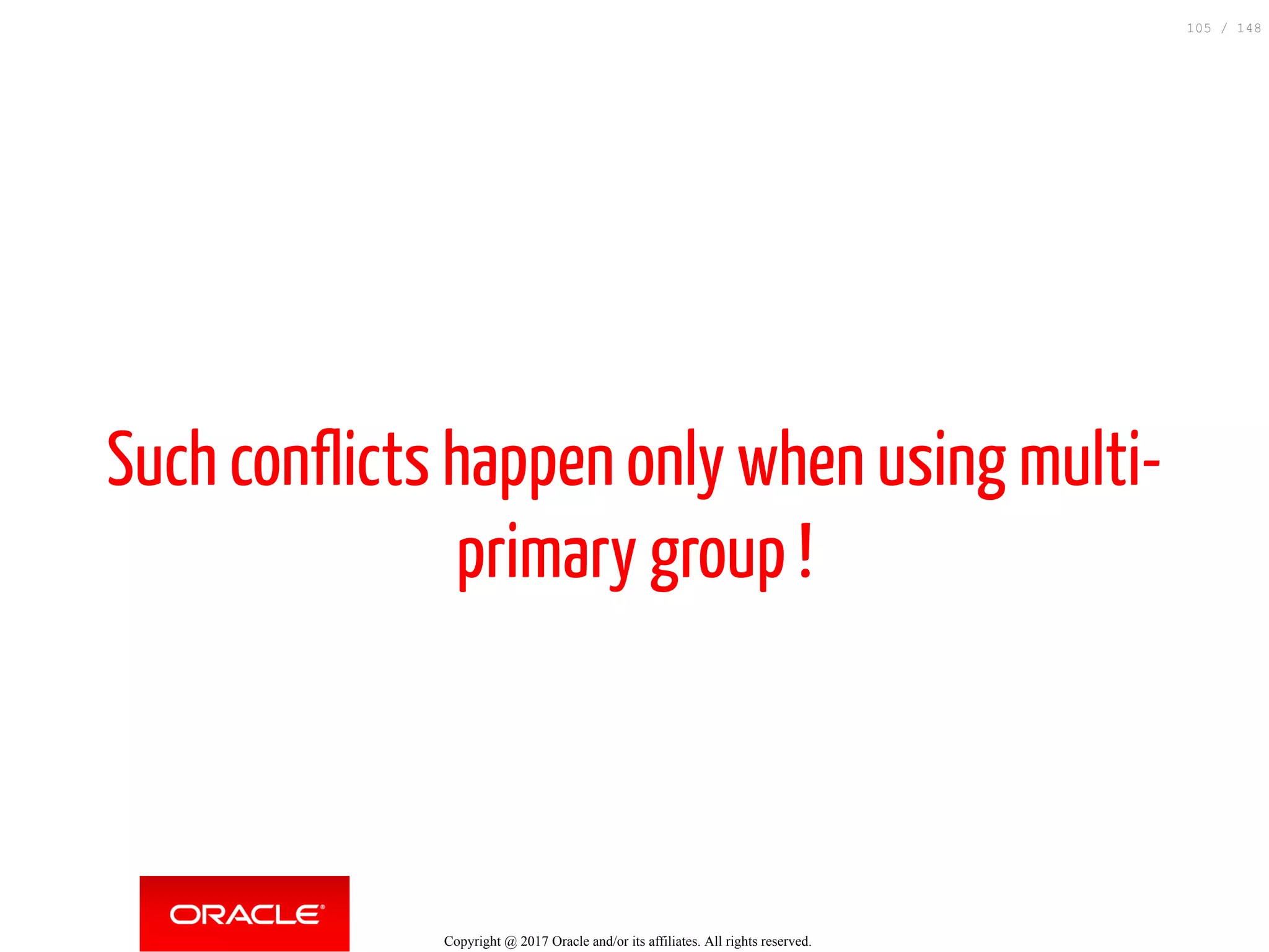 Such conflicts happen only when using multi-
primary group !
Copyright @ 2017 Oracle and/or its affiliates. All rights reserved.
105 / 148
 