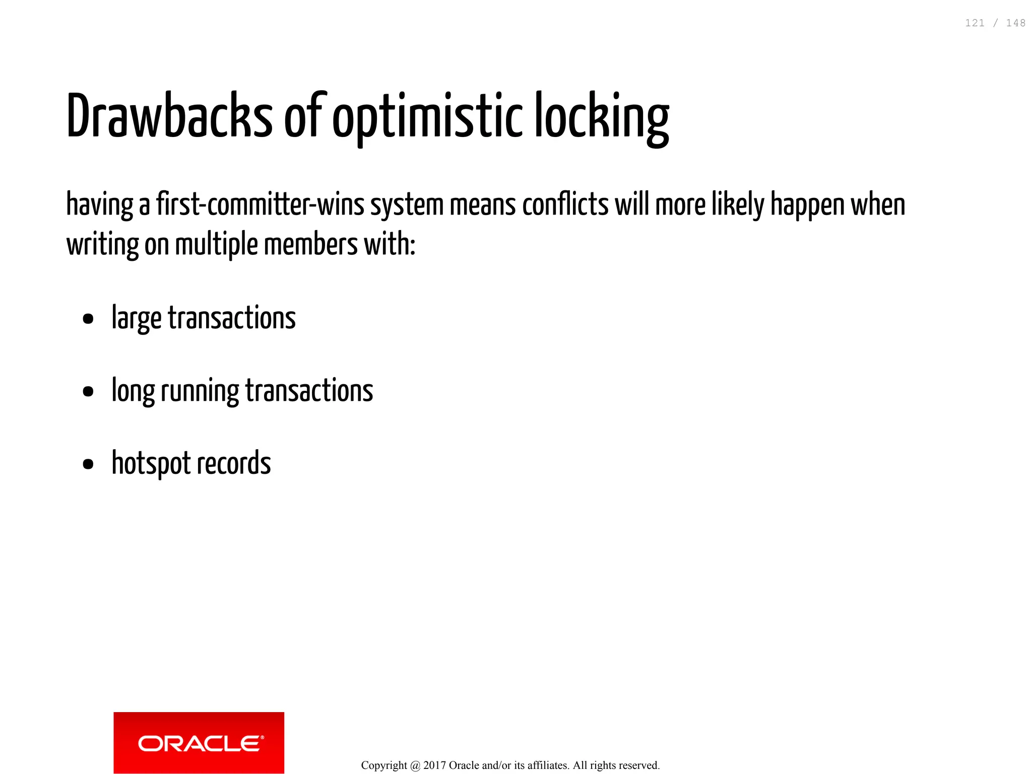 Drawbacks of optimistic locking
having a first-committer-wins system means conflicts will more likely happen when
writing on multiple members with:
large transactions
long running transactions
hotspot records
Copyright @ 2017 Oracle and/or its affiliates. All rights reserved.
121 / 148
 