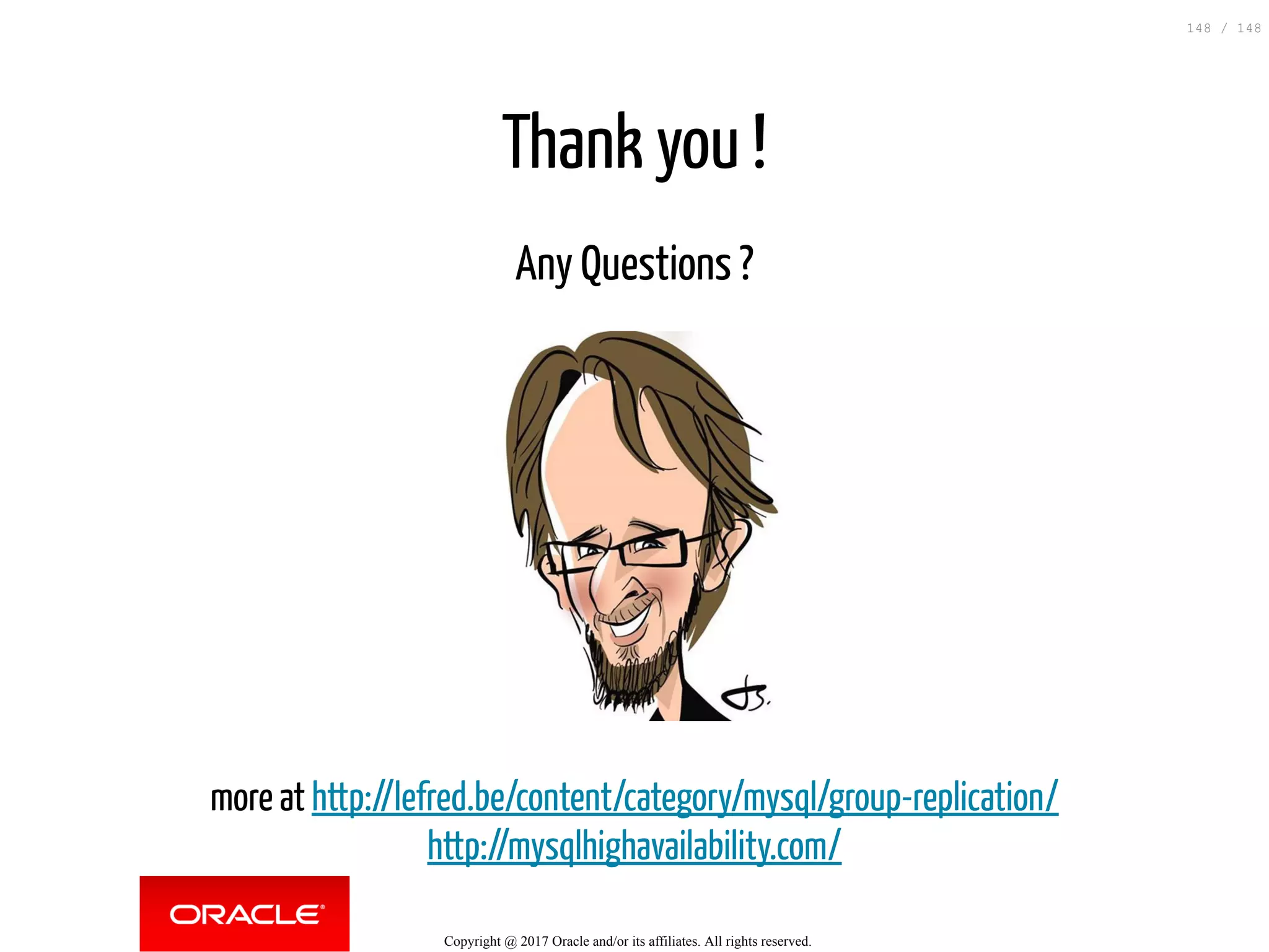 Thank you !
Any Questions ?
more at http://lefred.be/content/category/mysql/group-replication/
http://mysqlhighavailability.com/
Copyright @ 2017 Oracle and/or its affiliates. All rights reserved.
148 / 148
 